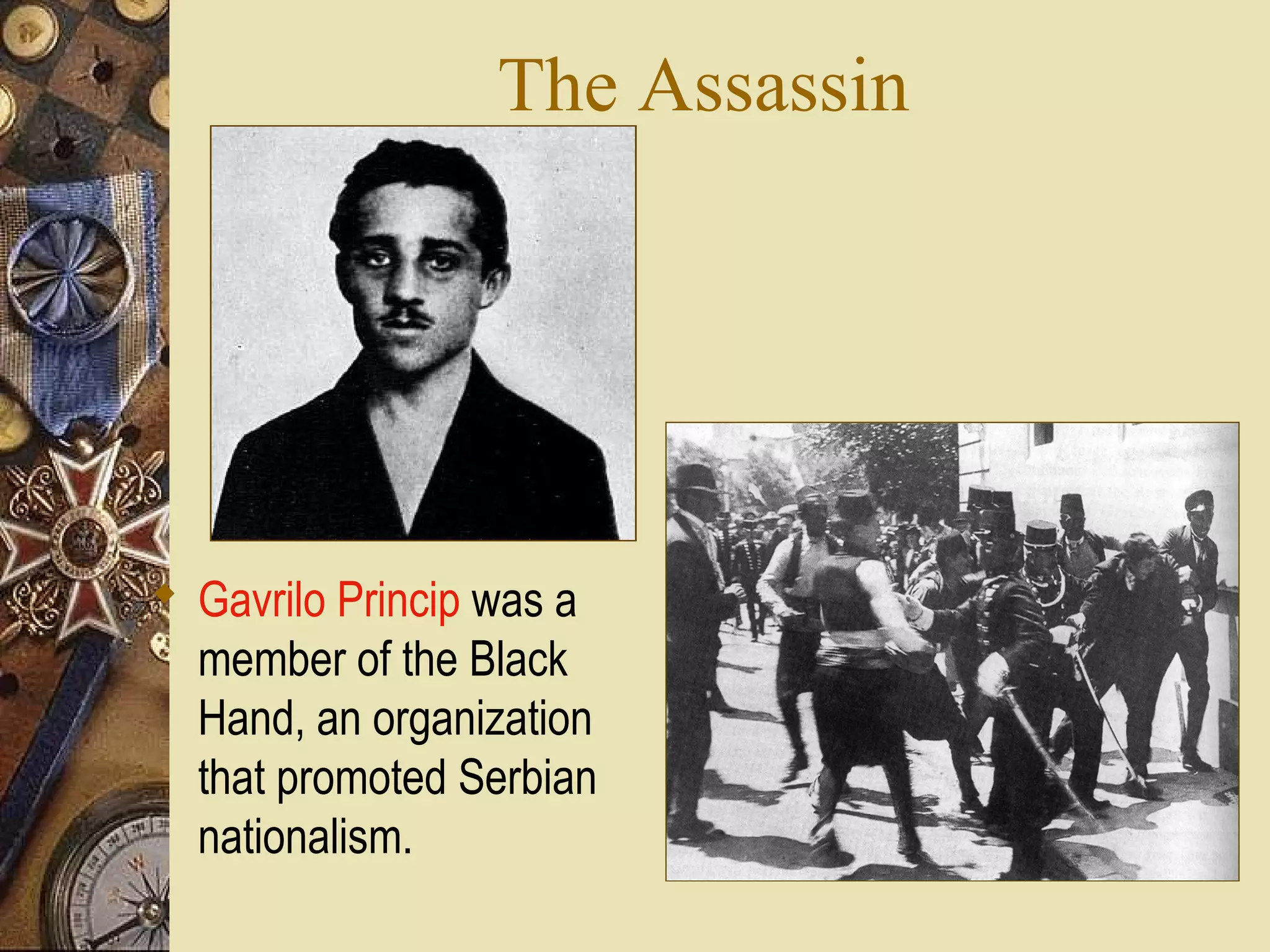 The Assassin




 Gavrilo Princip was a
  member of the Black
  Hand, an organization
  that promoted Serbian
  nationalism.
 