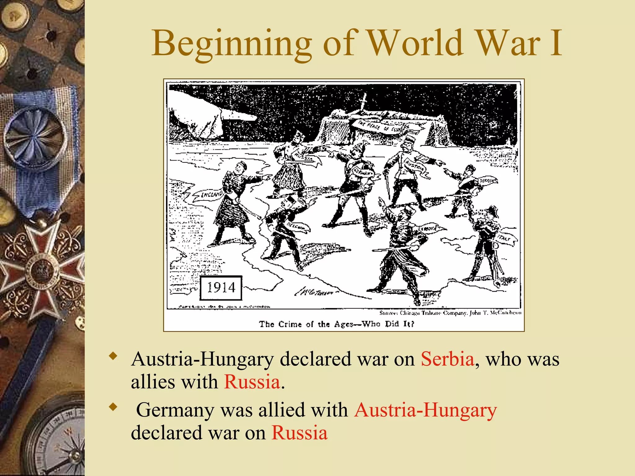 Beginning of World War I




 Austria-Hungary declared war on Serbia, who was
  allies with Russia.
 Germany was allied with Austria-Hungary
  declared war on Russia
 