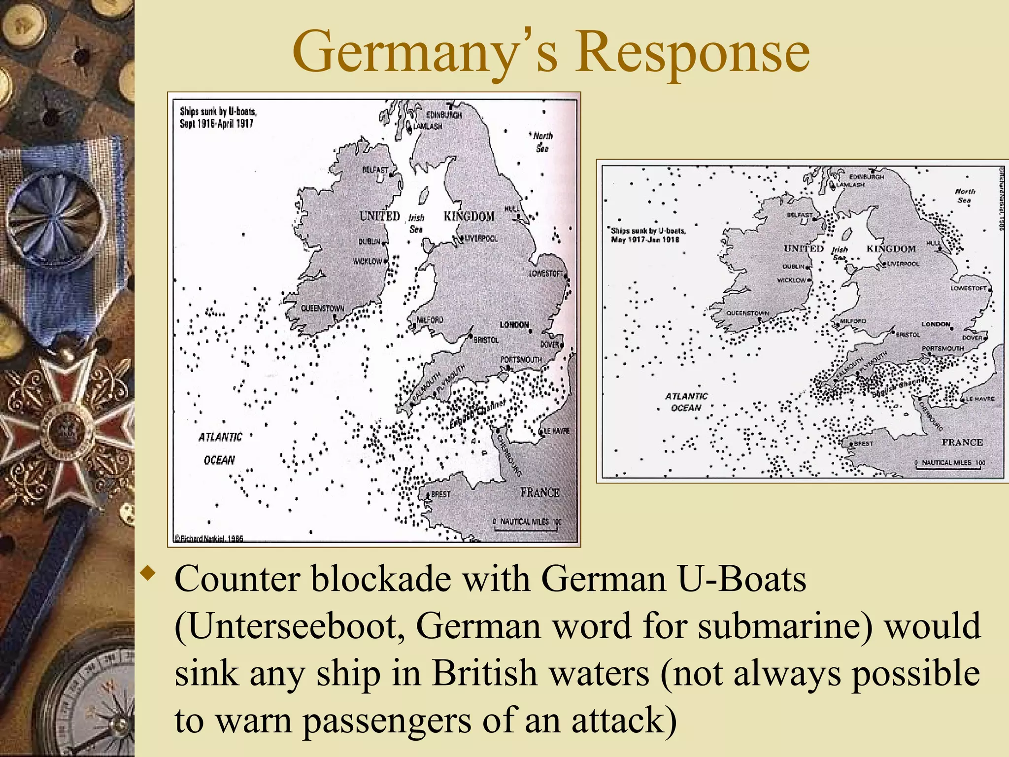 Germany’s Response




 Counter blockade with German U-Boats
  (Unterseeboot, German word for submarine) would
  sink any ship in British waters (not always possible
  to warn passengers of an attack)
 