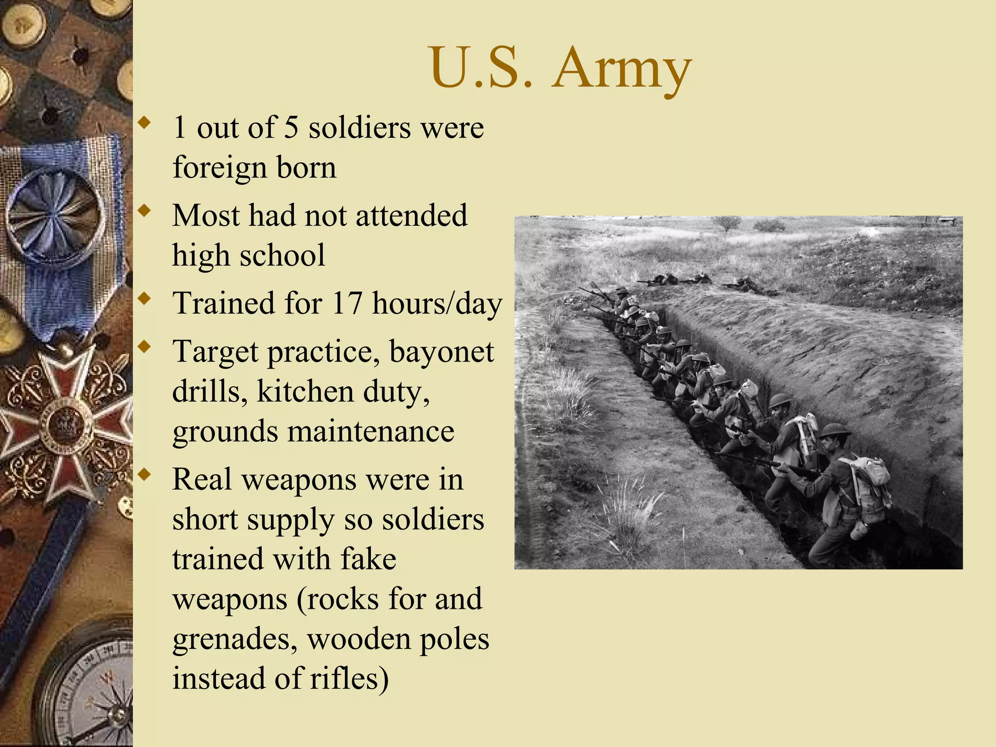 U.S. Army
 1 out of 5 soldiers were
  foreign born
 Most had not attended
  high school
 Trained for 17 hours/day
 Target practice, bayonet
  drills, kitchen duty,
  grounds maintenance
 Real weapons were in
  short supply so soldiers
  trained with fake
  weapons (rocks for and
  grenades, wooden poles
  instead of rifles)
 