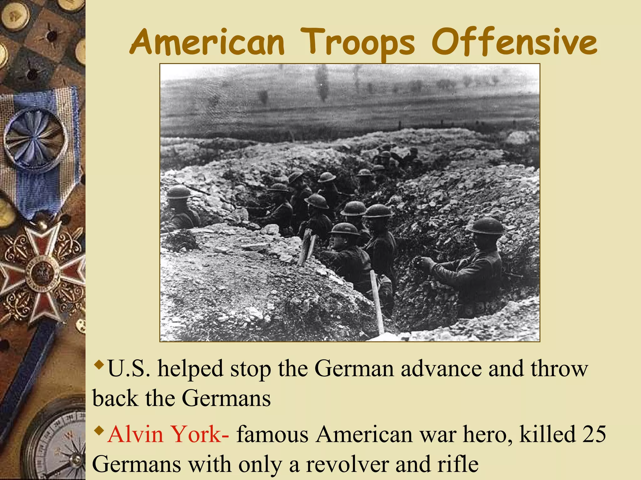 American Troops Offensive




U.S. helped stop the German advance and throw
back the Germans
Alvin York- famous American war hero, killed 25
Germans with only a revolver and rifle
 
