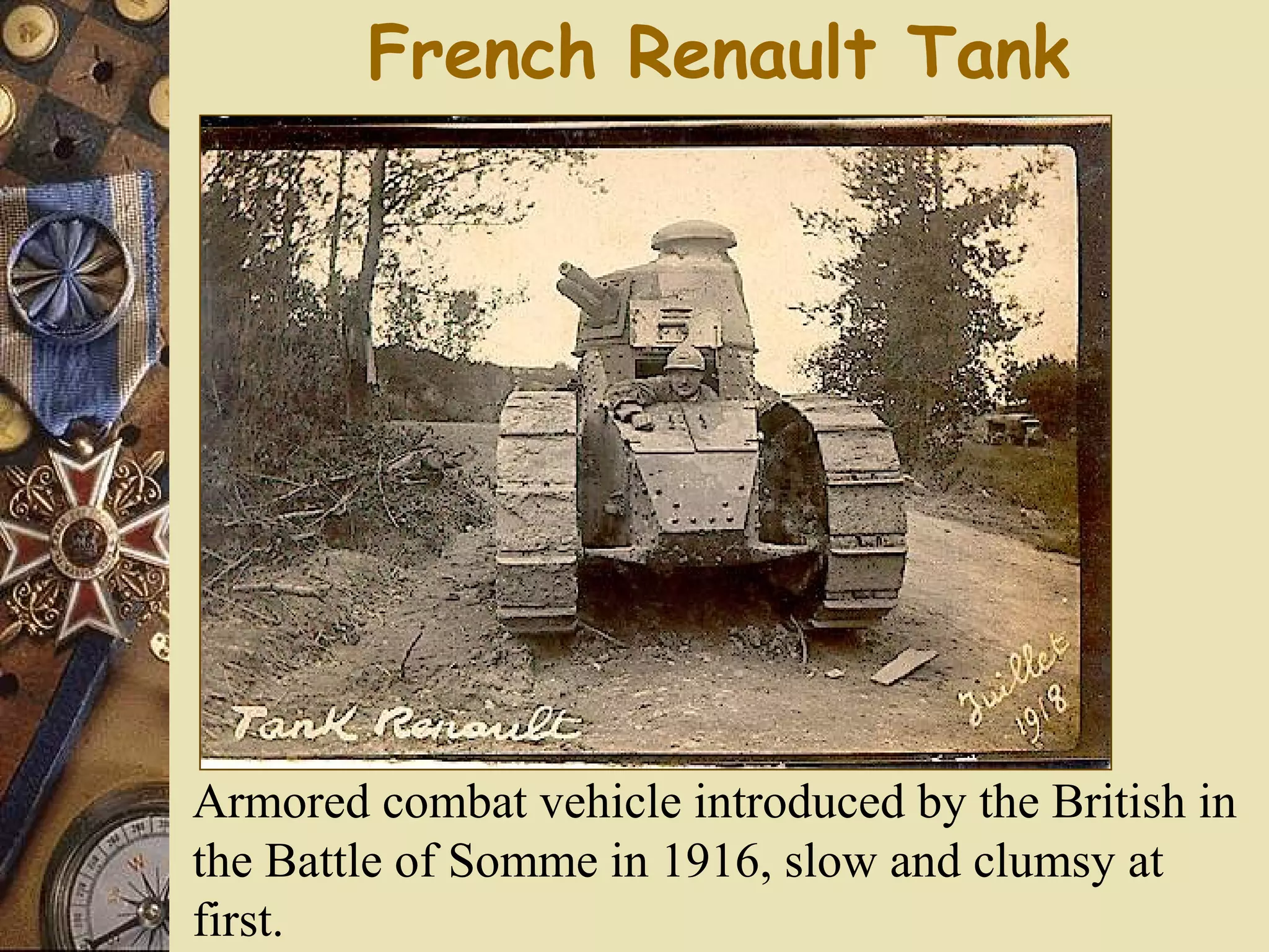 French Renault Tank




Armored combat vehicle introduced by the British in
the Battle of Somme in 1916, slow and clumsy at
first.
 