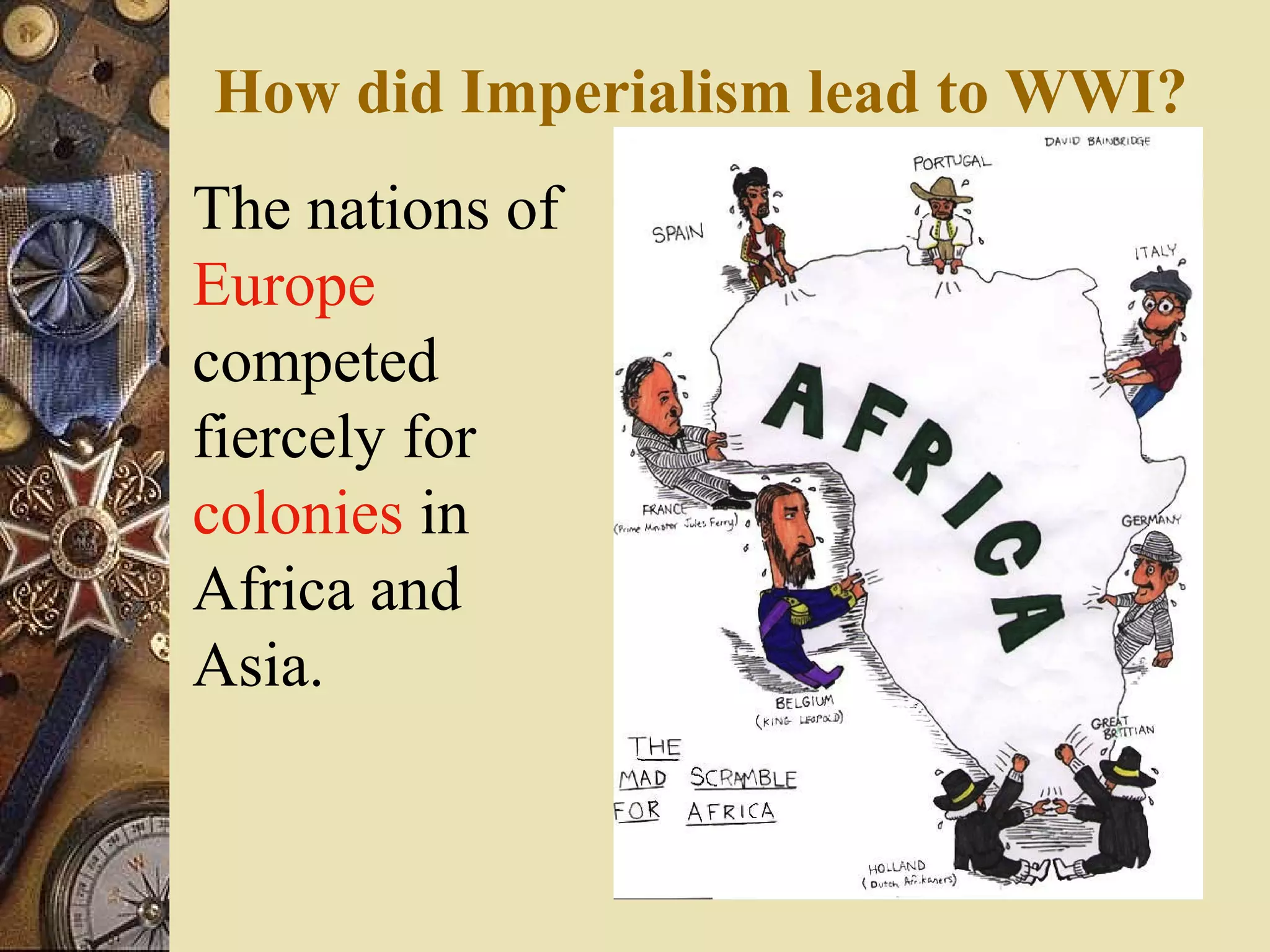 How did Imperialism lead to WWI?
The nations of
Europe
competed
fiercely for
colonies in
Africa and
Asia.
 