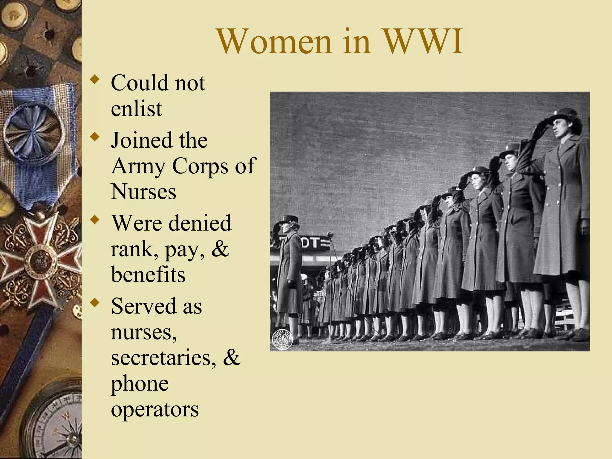 Women in WWI
 Could not
  enlist
 Joined the
  Army Corps of
  Nurses
 Were denied
  rank, pay, &
  benefits
 Served as
  nurses,
  secretaries, &
  phone
  operators
 