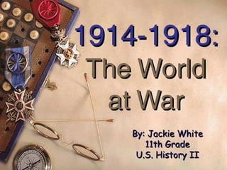 1914-1918:
The World
 at War
    By: Jackie White
       11th Grade
     U.S. History II
 
