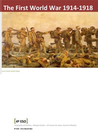 The First World War 1914-1918 
1 
Juan Carlos Ocaña Aybar 
[4º ESO] 
Geography and History – Bilingual Studies – IES Parque de Lisboa, Alcorcón (Madrid) 
4º ESO - First World War 
 