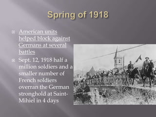    American units
    helped block against
    Germans at several
    battles
   Sept. 12, 1918 half a
    million soldiers and a
    smaller number of
    French soldiers
    overran the German
    stronghold at Saint-
    Mihiel in 4 days
 