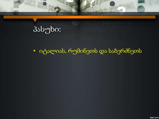 პასუხი:
• იტალიას, რუმინეთს და საბერძნეთს
 