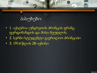 პასუხები:
• 1. ავსტრია-უნგრეთის პრინცის ფრანც
ფერდინანდის და მისი მეუღლის.
• 2. სერბი სტუდენტი გავრილიო პრინციპი
• 3. 1914 წლის 28 ივნისი
 