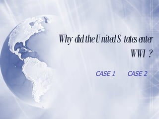 Why did the United States enter WWI? CASE 1 CASE 2 