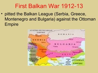 First Balkan War 1912-13
• pitted the Balkan League (Serbia, Greece,
  Montenegro and Bulgaria) against the Ottoman
  Empire
 