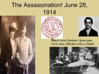The Assassination! June 28,
          1914



              Black Hand (Serbian: Црна рука,
              Crna ruka), officially Unity or Death
 