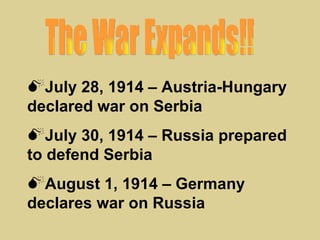 July 28, 1914 – Austria-Hungary
declared war on Serbia
July 30, 1914 – Russia prepared
to defend Serbia
August 1, 1914 – Germany
declares war on Russia
 