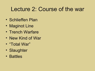Lecture 2: Course of the war
•   Schlieffen Plan
•   Maginot Line
•   Trench Warfare
•   New Kind of War
•   “Total War”
•   Slaughter
•   Battles
 