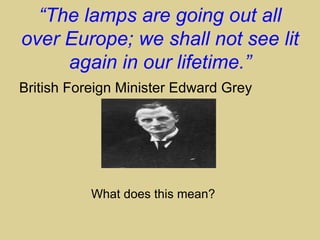 “The lamps are going out all
over Europe; we shall not see lit
     again in our lifetime.”
British Foreign Minister Edward Grey




           What does this mean?
 