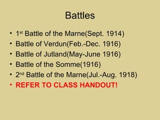 Battles
•   1st Battle of the Marne(Sept. 1914)
•   Battle of Verdun(Feb.-Dec. 1916)
•   Battle of Jutland(May-June 1916)
•   Battle of the Somme(1916)
•   2nd Battle of the Marne(Jul.-Aug. 1918)
•   REFER TO CLASS HANDOUT!
 