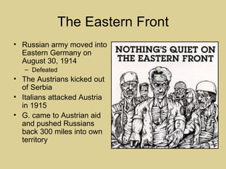 The Eastern Front
• Russian army moved into
  Eastern Germany on
  August 30, 1914
   – Defeated
• The Austrians kicked out
  of Serbia
• Italians attacked Austria
  in 1915
• G. came to Austrian aid
  and pushed Russians
  back 300 miles into own
  territory
 
