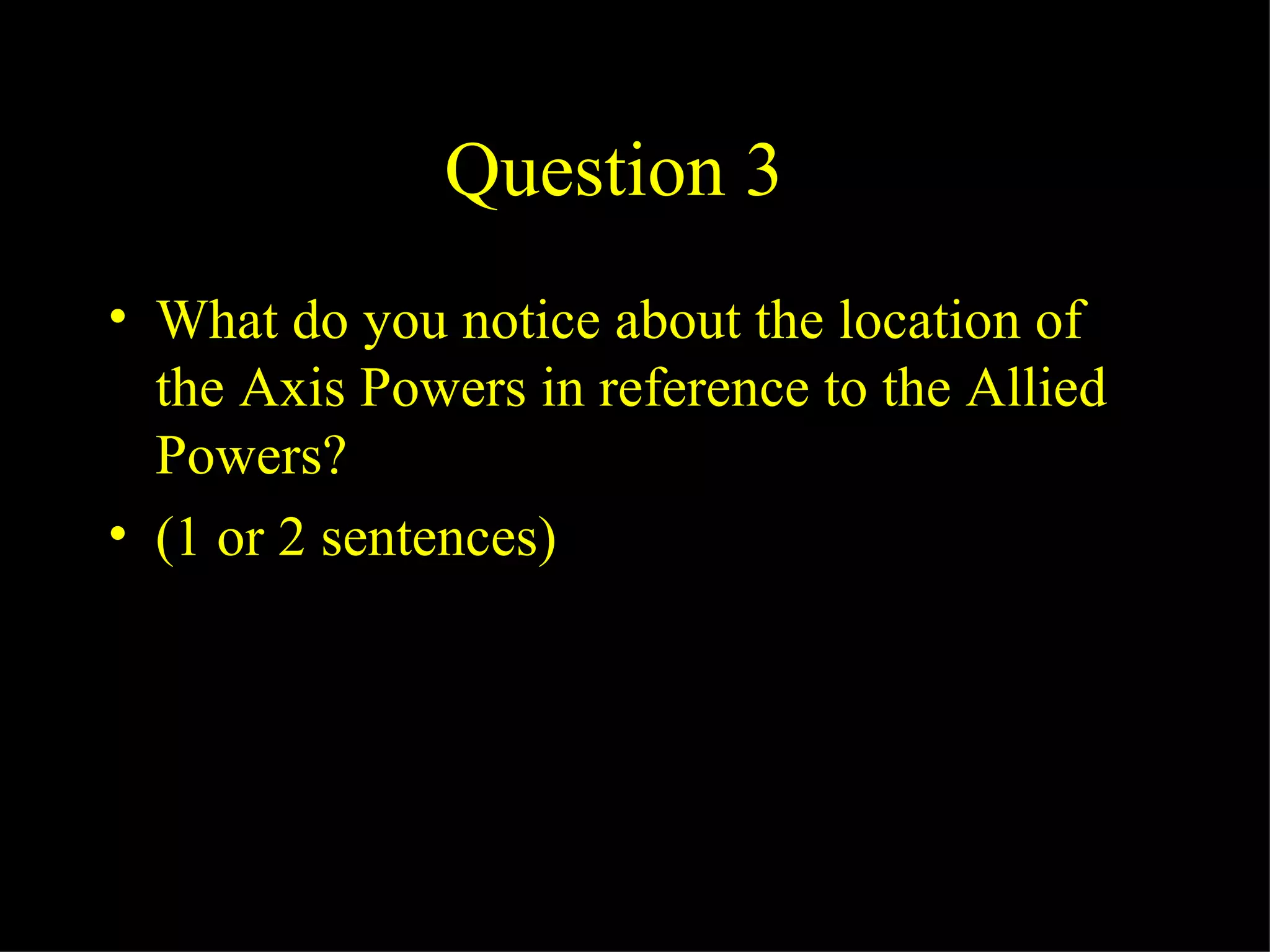 Question 3 What do you notice about the location of the Axis Powers in reference to the Allied Powers? (1 or 2 sentences) 