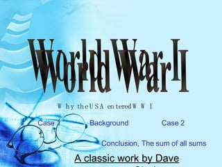 A classic work by Dave Ciccimaro World War I Why the USA entered WWI Background Case 1 Case 2 Conclusion, The sum of all sums 
