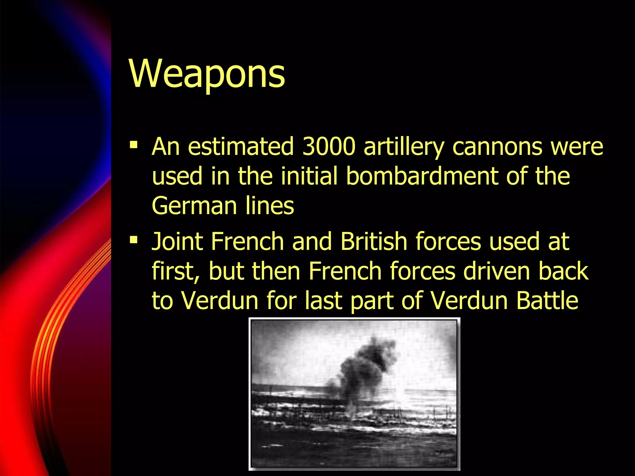 Weapons An estimated 3000 artillery cannons were used in the initial bombardment of the German lines Joint French and British forces used at first, but then French forces driven back to Verdun for last part of Verdun Battle 