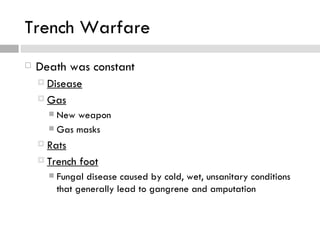Trench Warfare
   Death was constant
     Disease

     Gas
       New weapon
       Gas masks

     Rats

     Trench   foot
         Fungal disease caused by cold, wet, unsanitary conditions
          that generally lead to gangrene and amputation
 