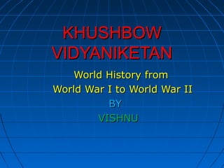 KHUSHBOWKHUSHBOW
VIDYANIKETANVIDYANIKETAN
World History fromWorld History from
World War I to World War IIWorld War I to World War II
BYBY
VISHNUVISHNU
 