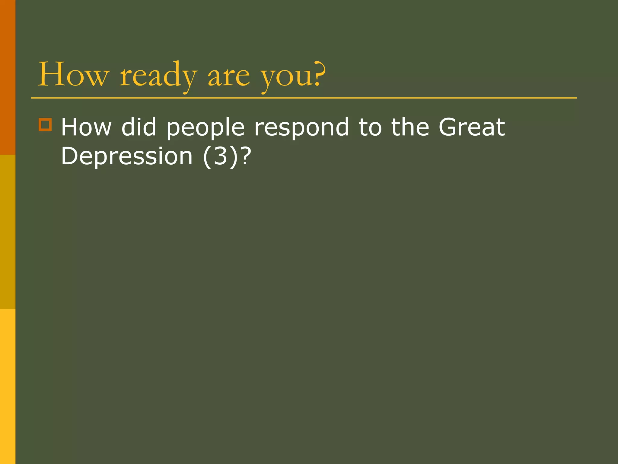 How ready are you?
 How did people respond to the Great
Depression (3)?
 