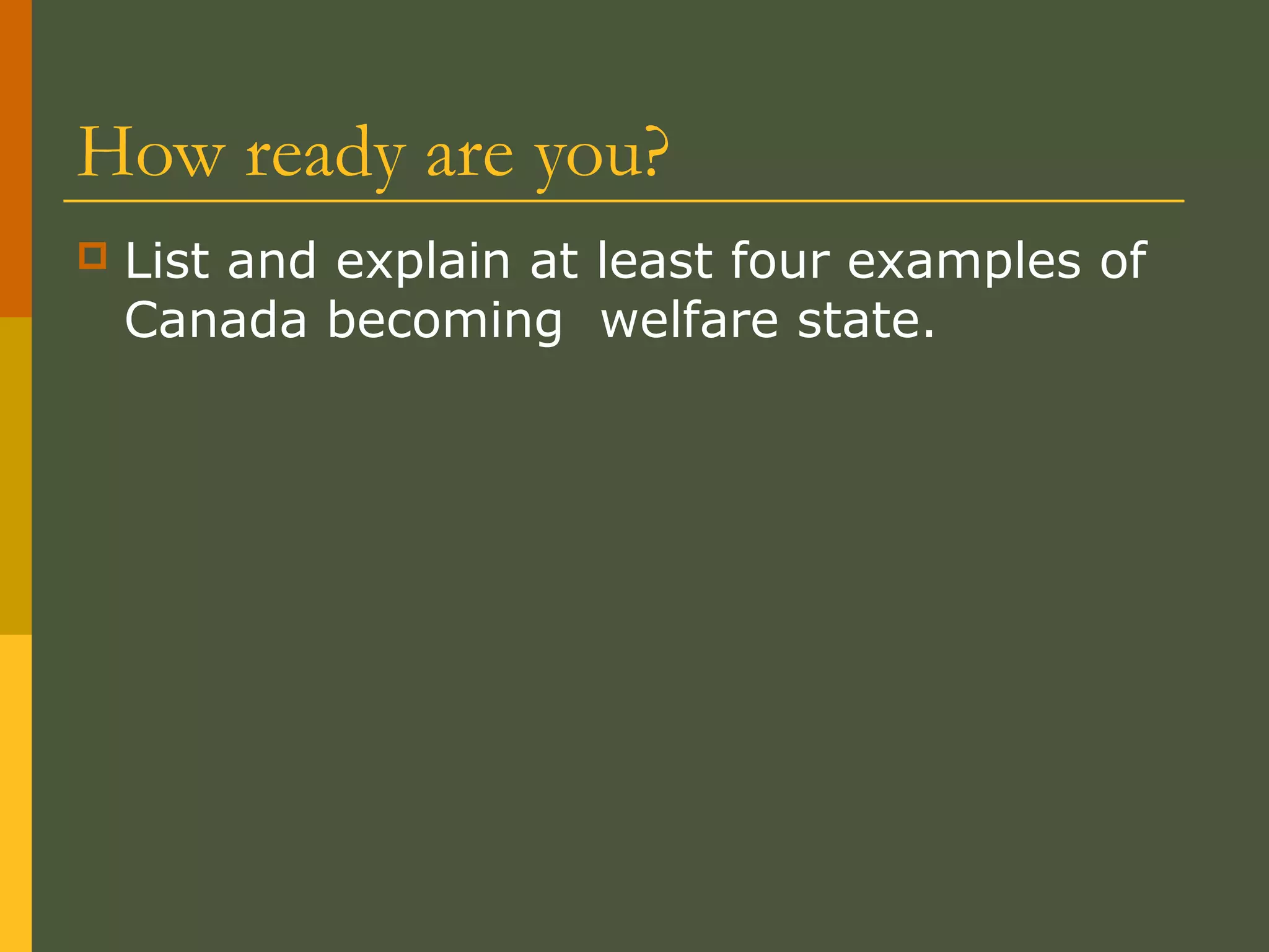 How ready are you?
 List and explain at least four examples of
Canada becoming welfare state.
 