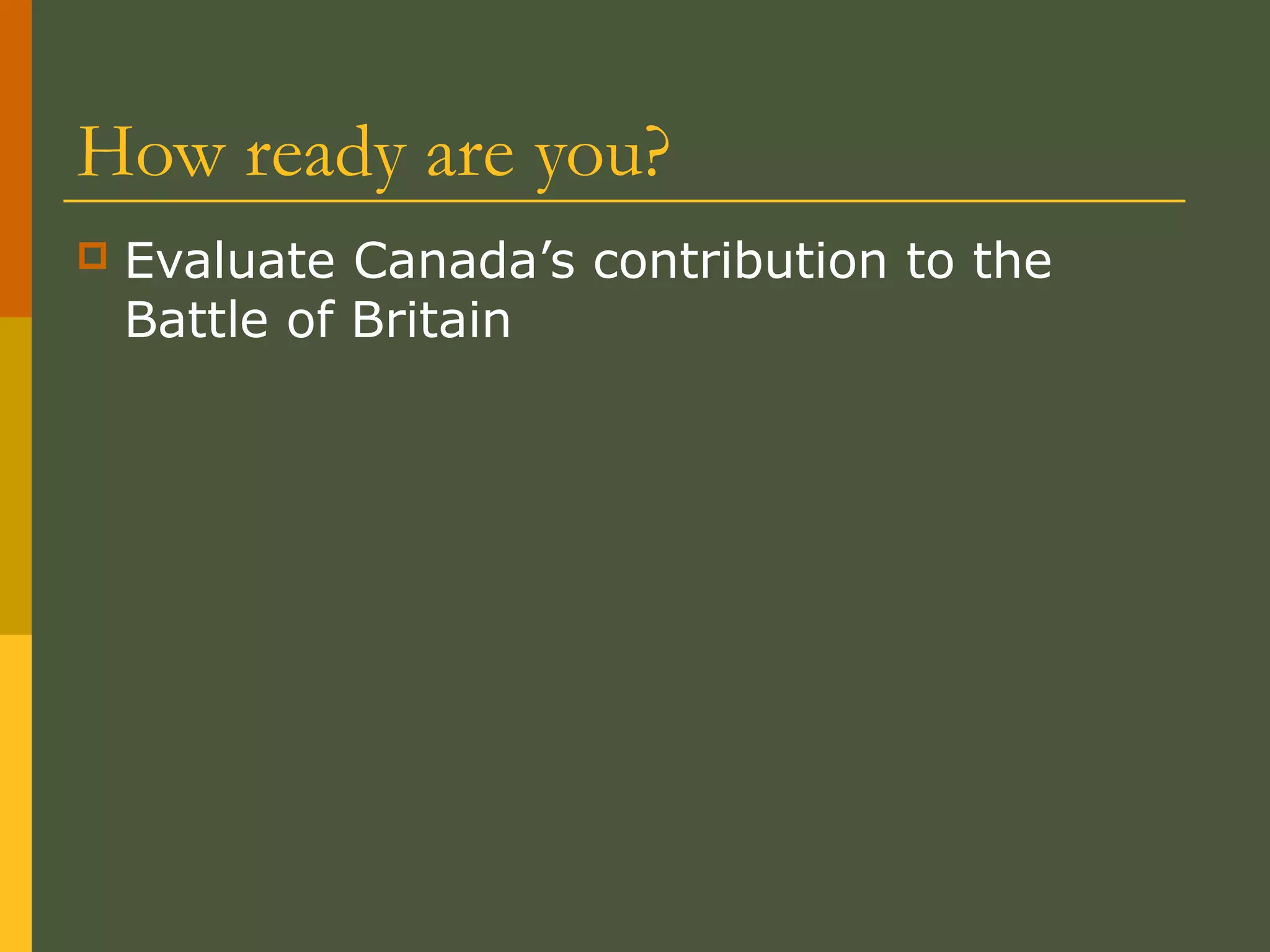 How ready are you?
 Evaluate Canada’s contribution to the
Battle of Britain
 