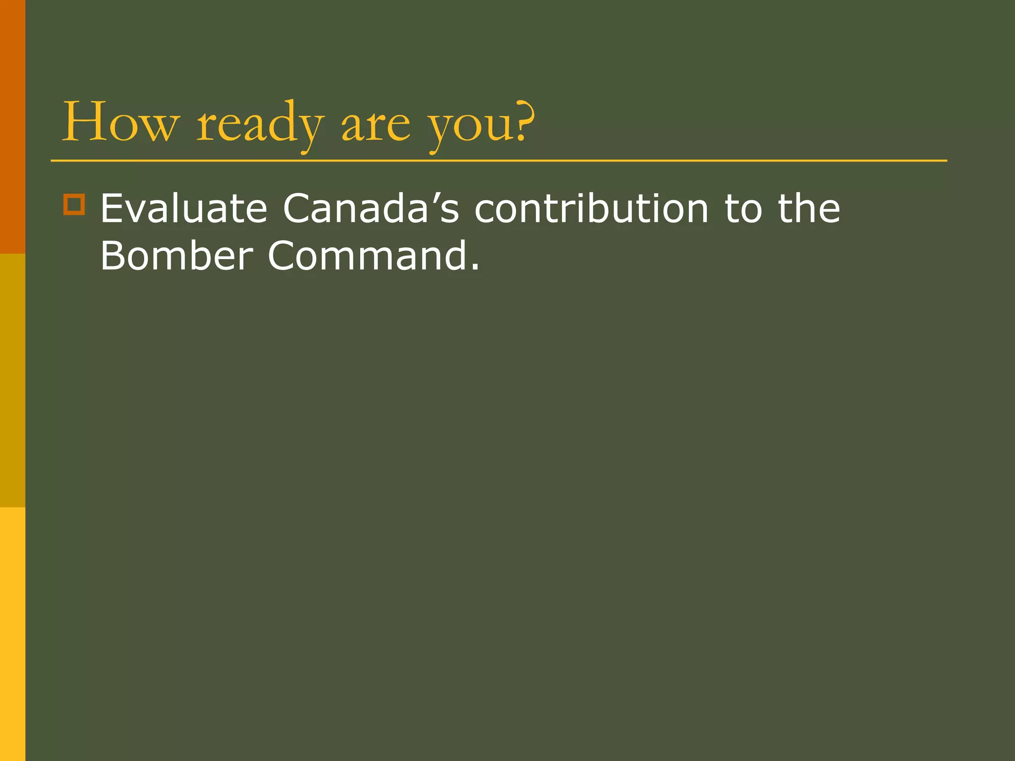 How ready are you?
 Evaluate Canada’s contribution to the
Bomber Command.
 