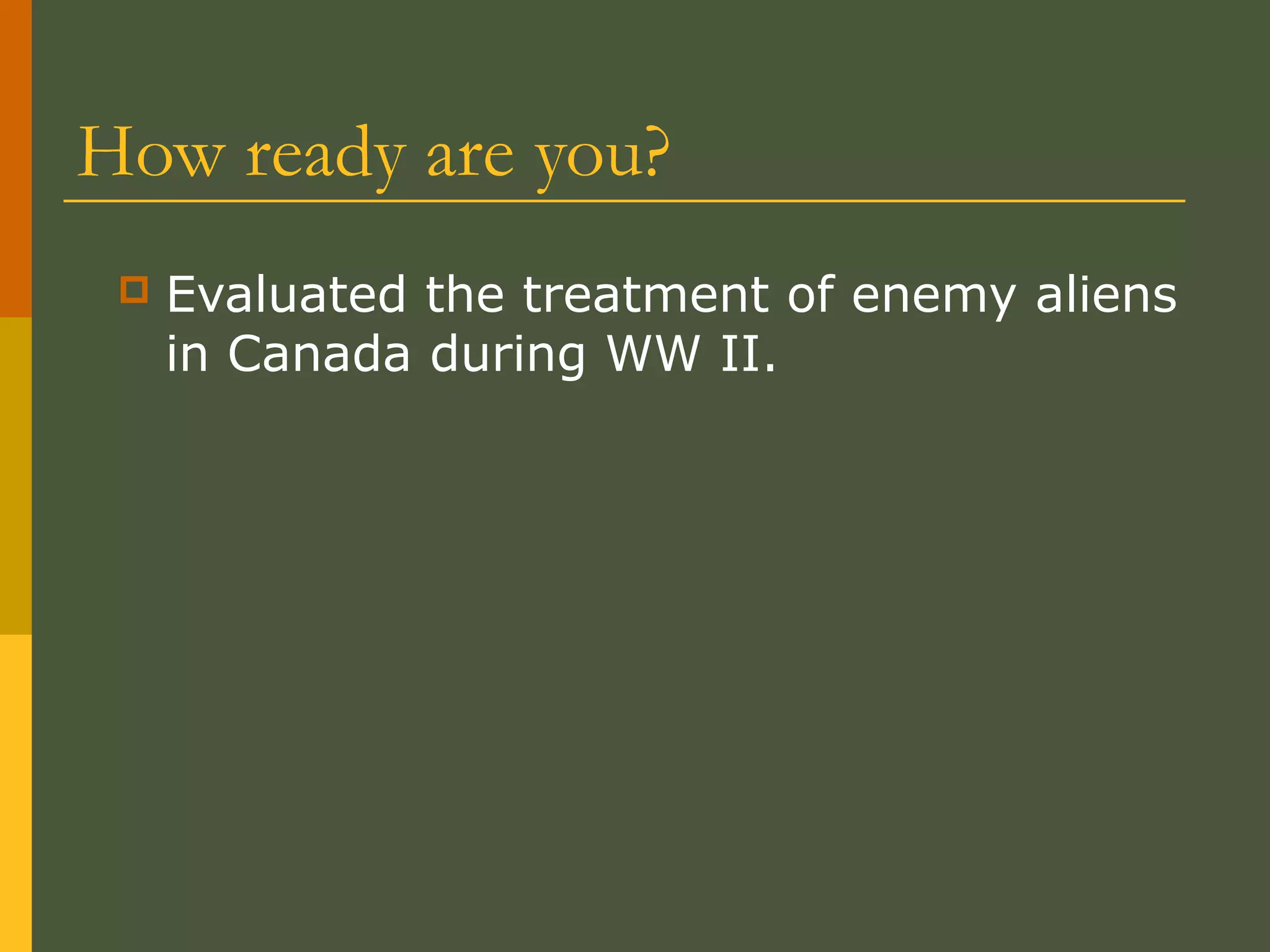 How ready are you?
 Evaluated the treatment of enemy aliens
in Canada during WW II.
 
