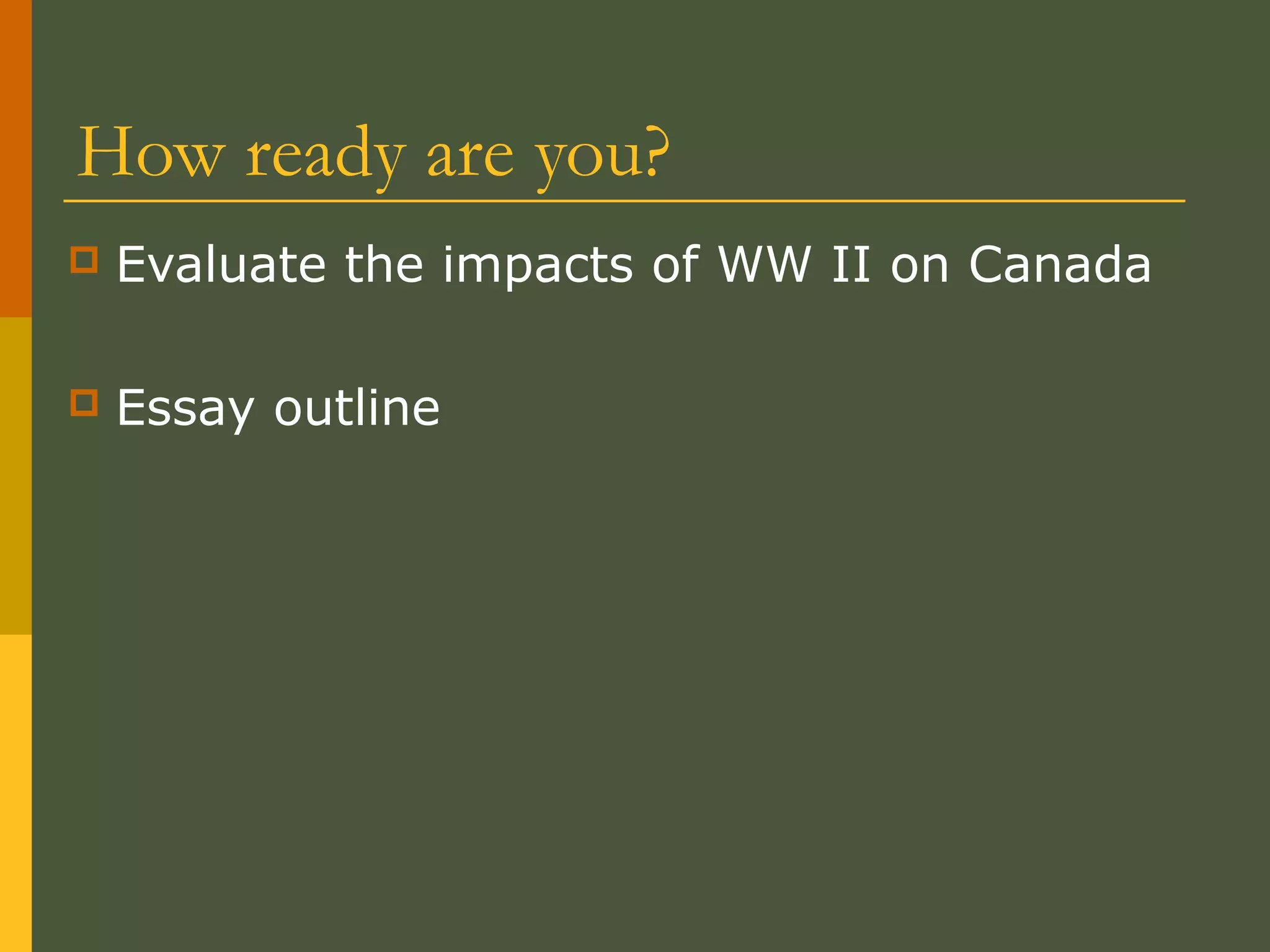 How ready are you?
 Evaluate the impacts of WW II on Canada
 Essay outline
 