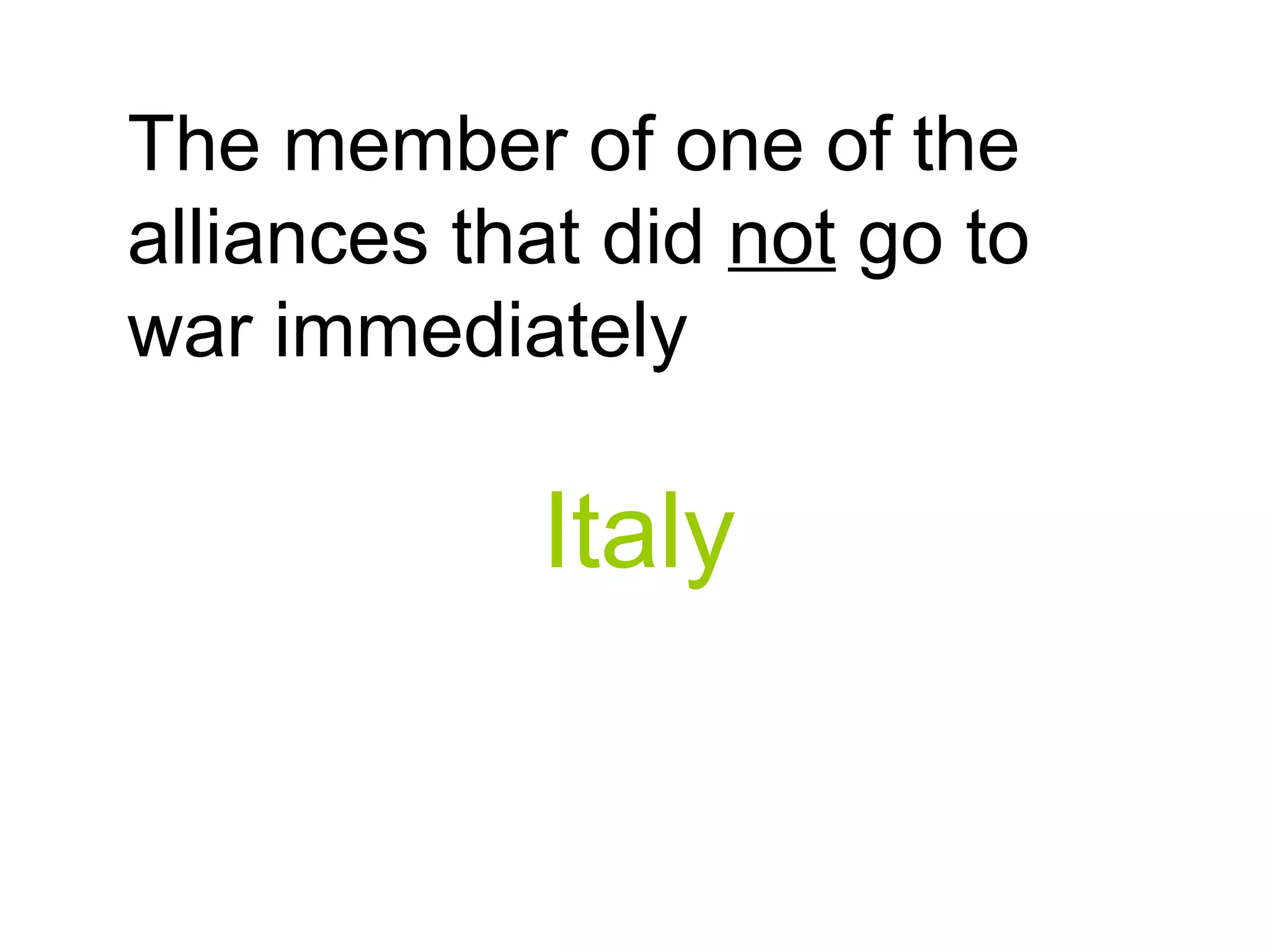 The member of one of the
alliances that did not go to
war immediately
Italy
 
