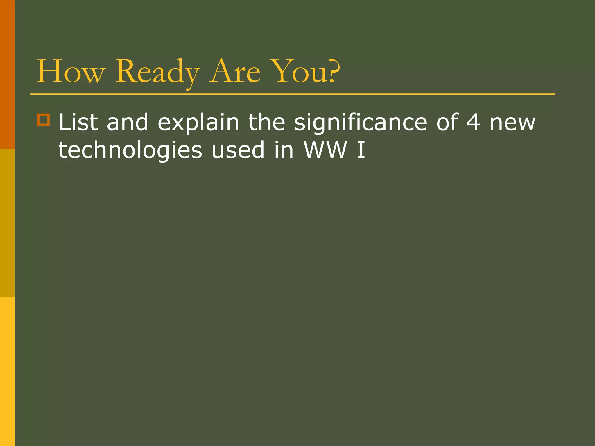 How Ready Are You?
 List and explain the significance of 4 new
technologies used in WW I
 