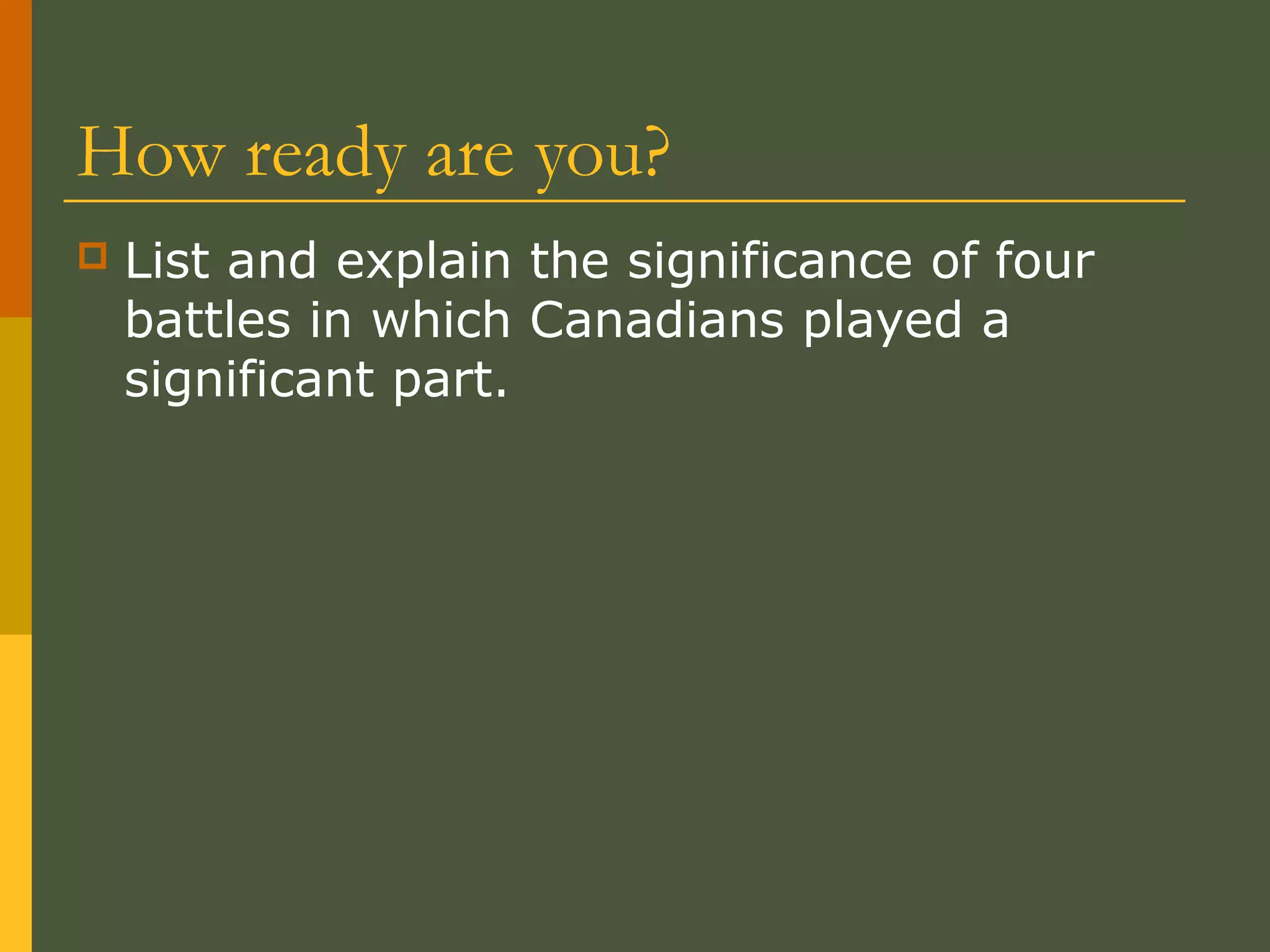 How ready are you?
 List and explain the significance of four
battles in which Canadians played a
significant part.
 