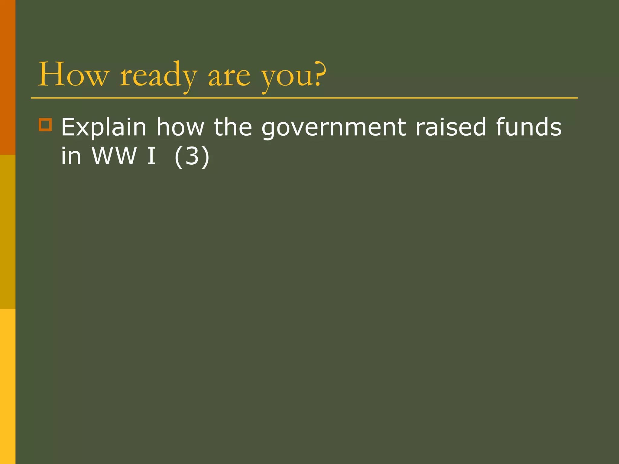 How ready are you?
 Explain how the government raised funds
in WW I (3)
 