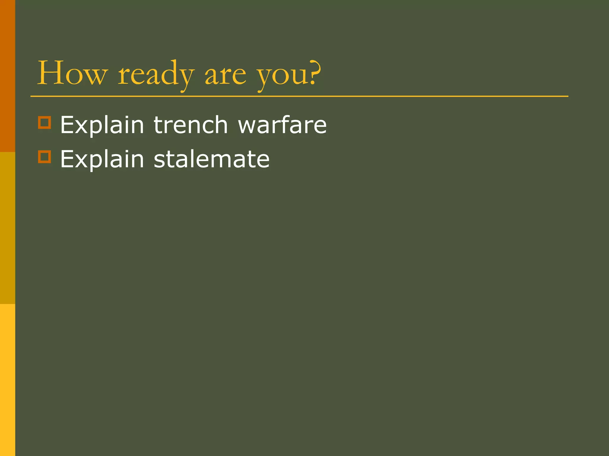 How ready are you?
 Explain trench warfare
 Explain stalemate
 