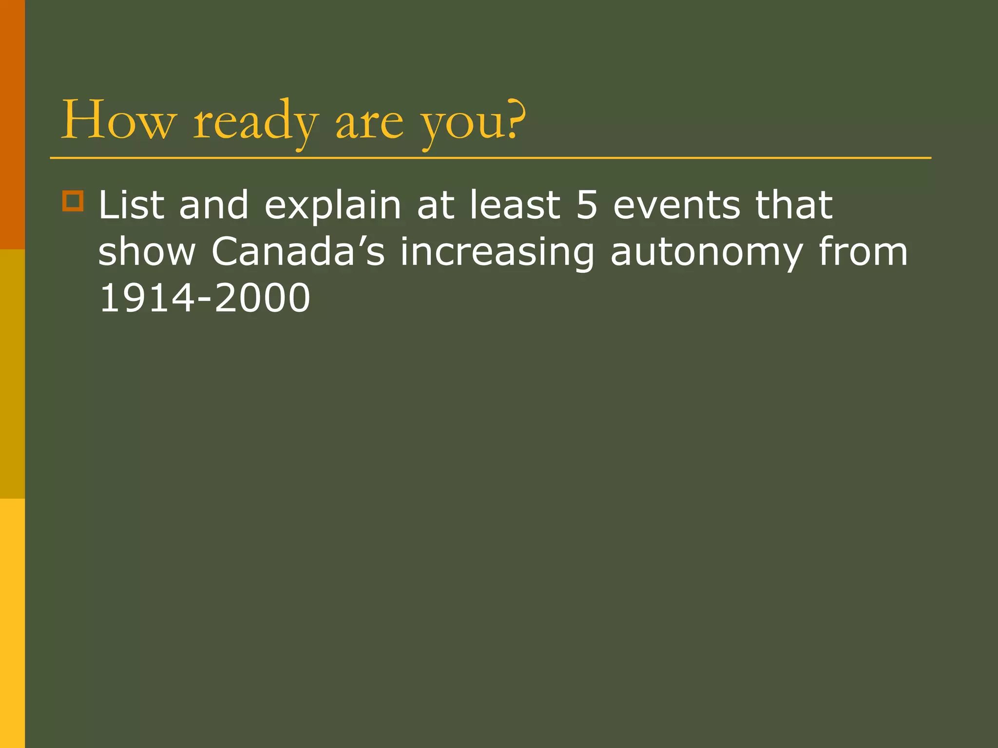 How ready are you?
 List and explain at least 5 events that
show Canada’s increasing autonomy from
1914-2000
 