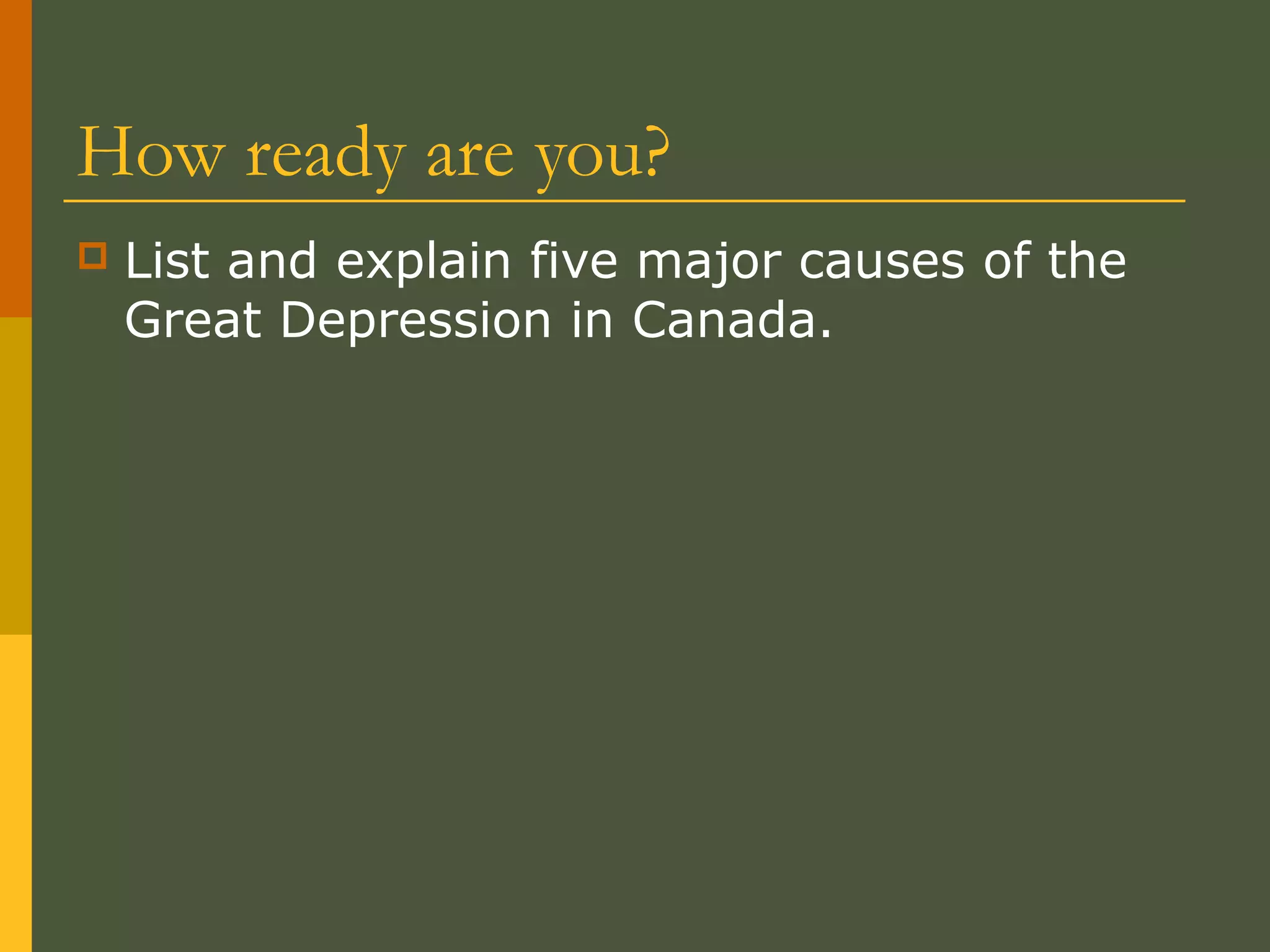 How ready are you?
 List and explain five major causes of the
Great Depression in Canada.
 