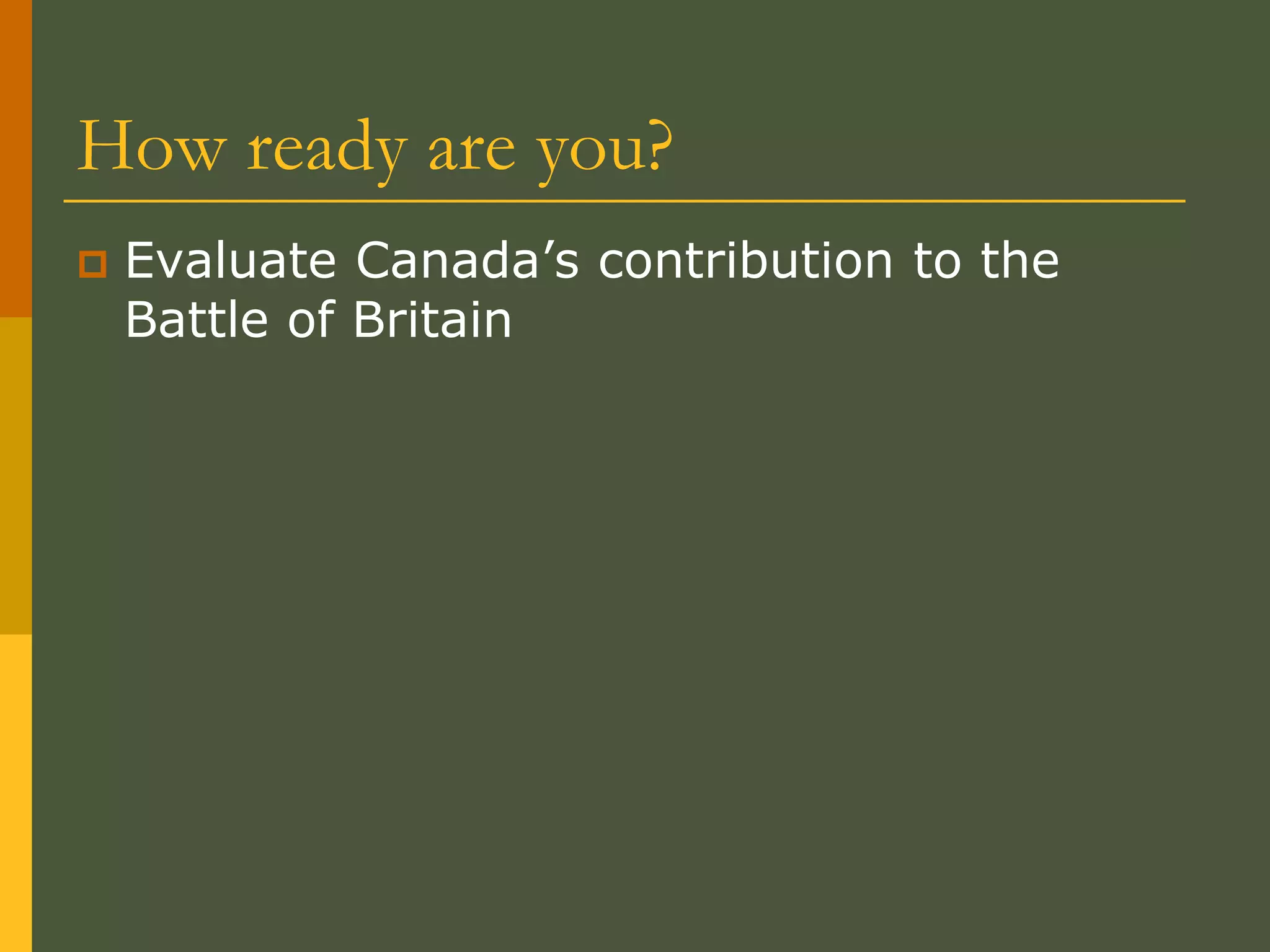 How ready are you?
 Evaluate Canada’s contribution to the
Battle of Britain
 