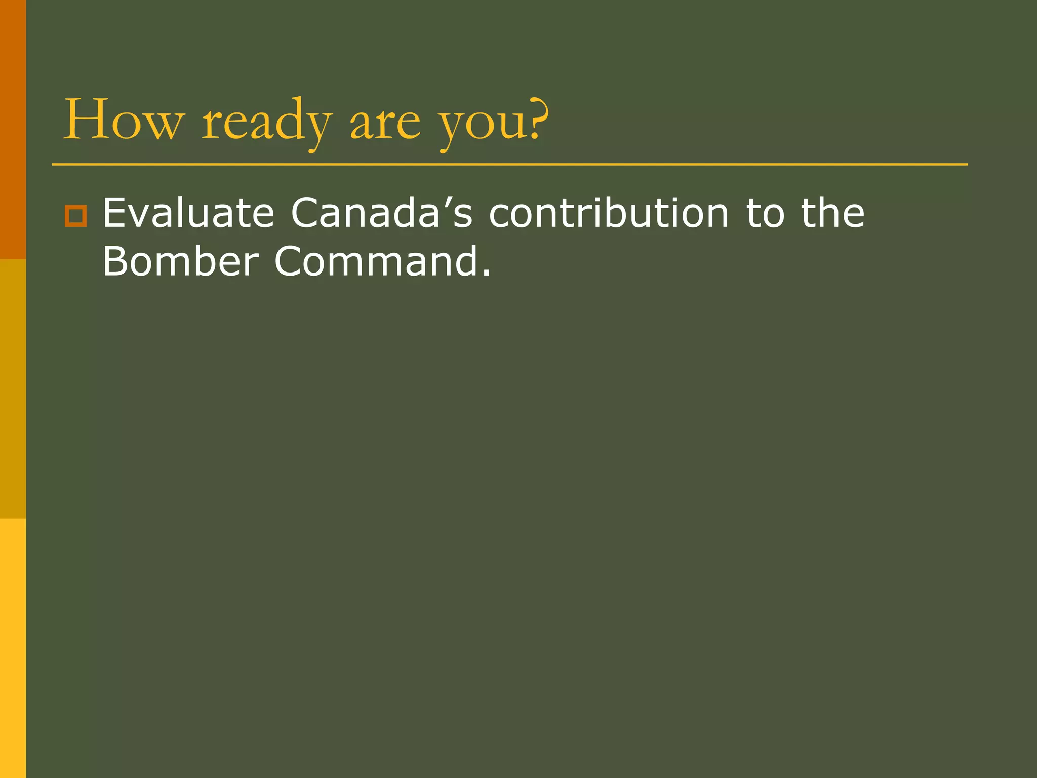 How ready are you?
 Evaluate Canada’s contribution to the
Bomber Command.
 