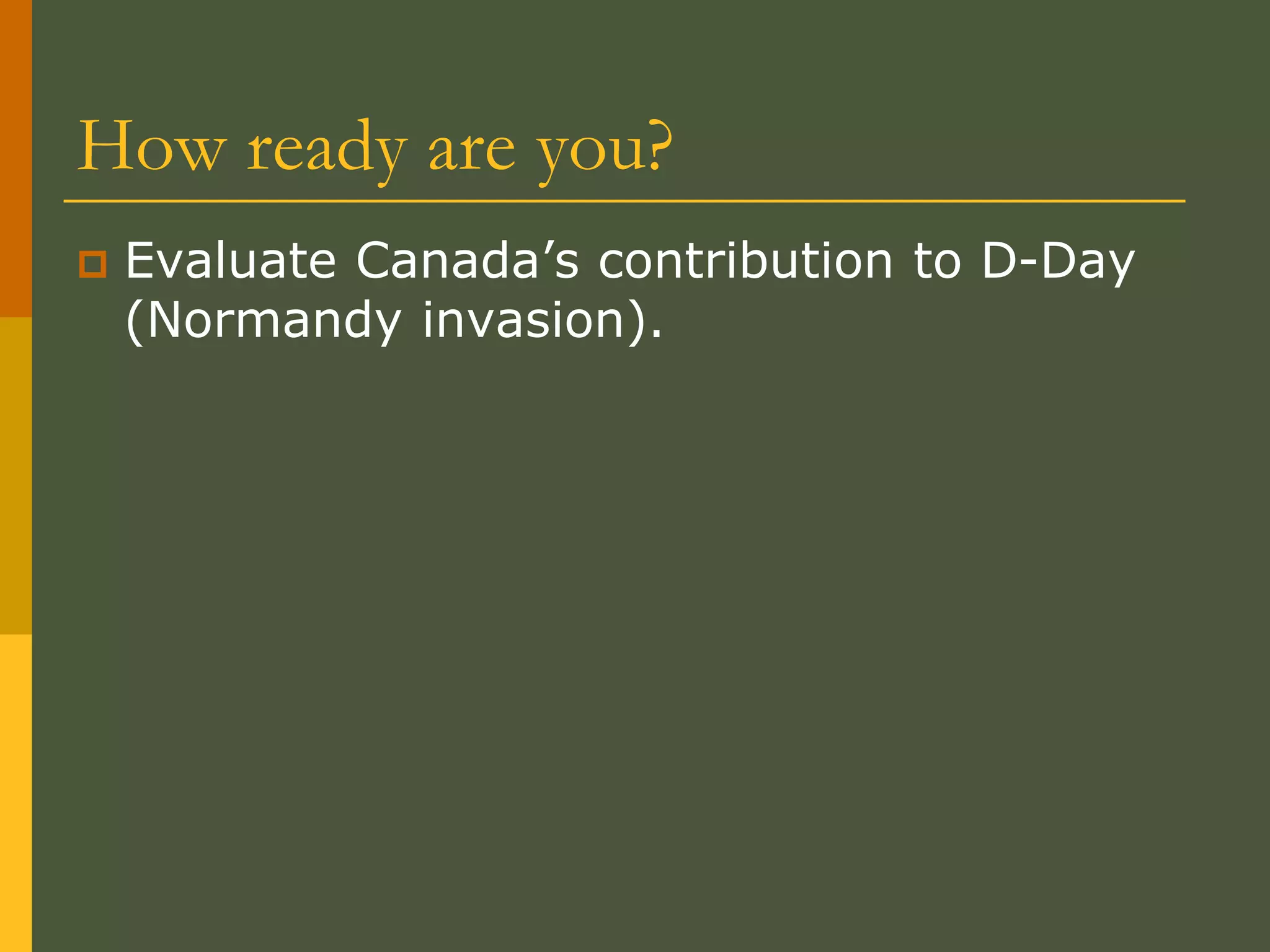 How ready are you?
 Evaluate Canada’s contribution to D-Day
(Normandy invasion).
 