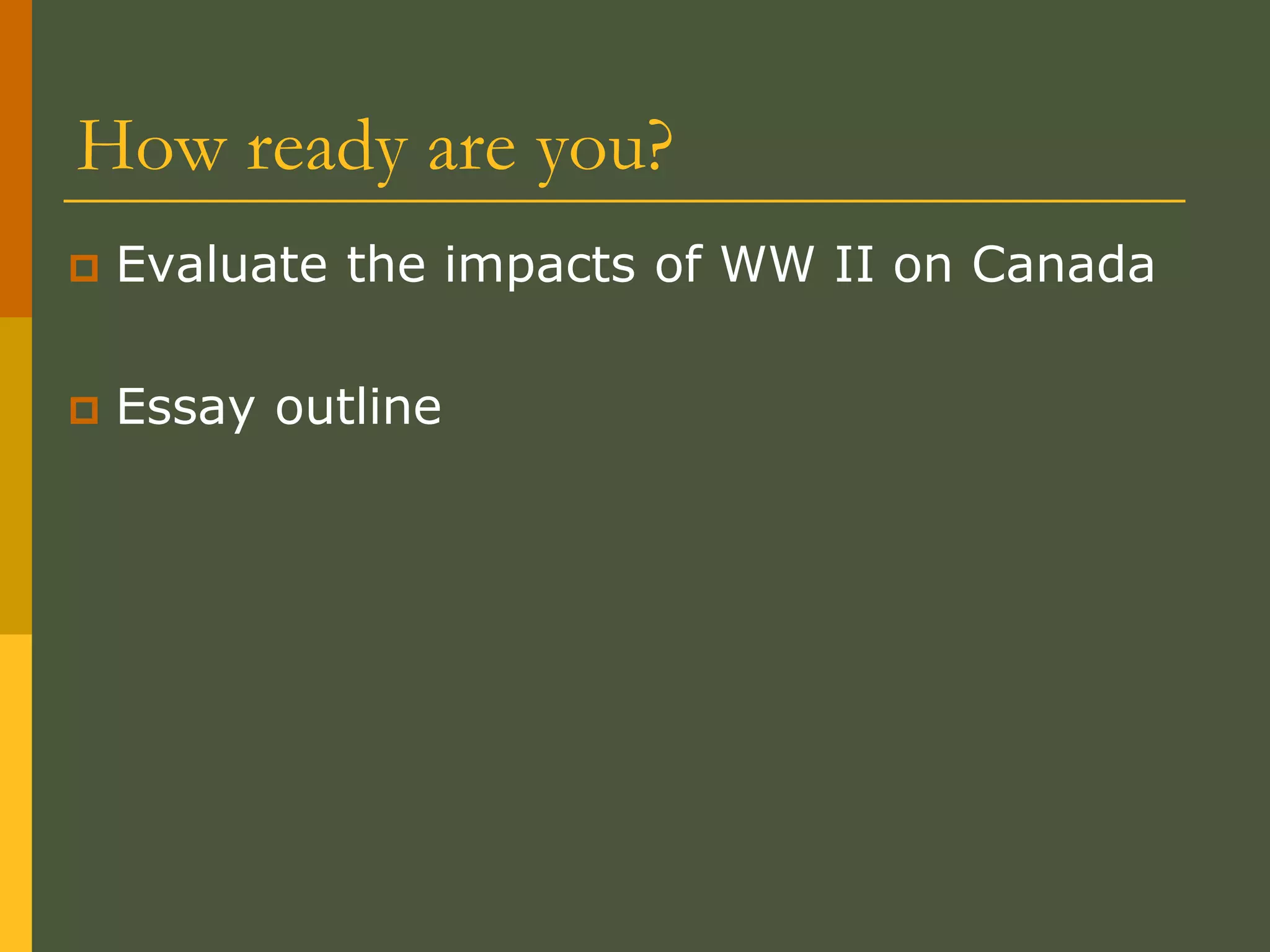 How ready are you?
 Evaluate the impacts of WW II on Canada
 Essay outline
 
