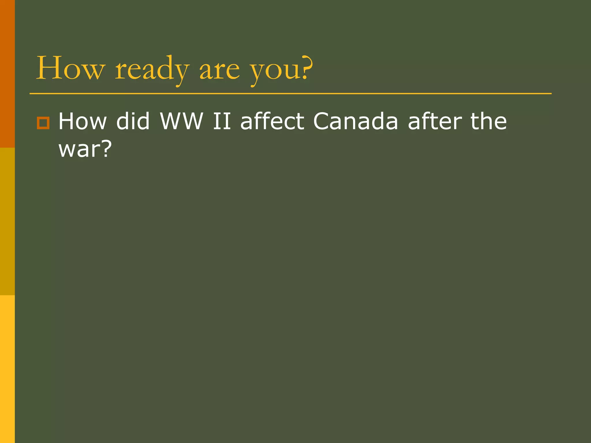 How ready are you?
 How did WW II affect Canada after the
war?
 