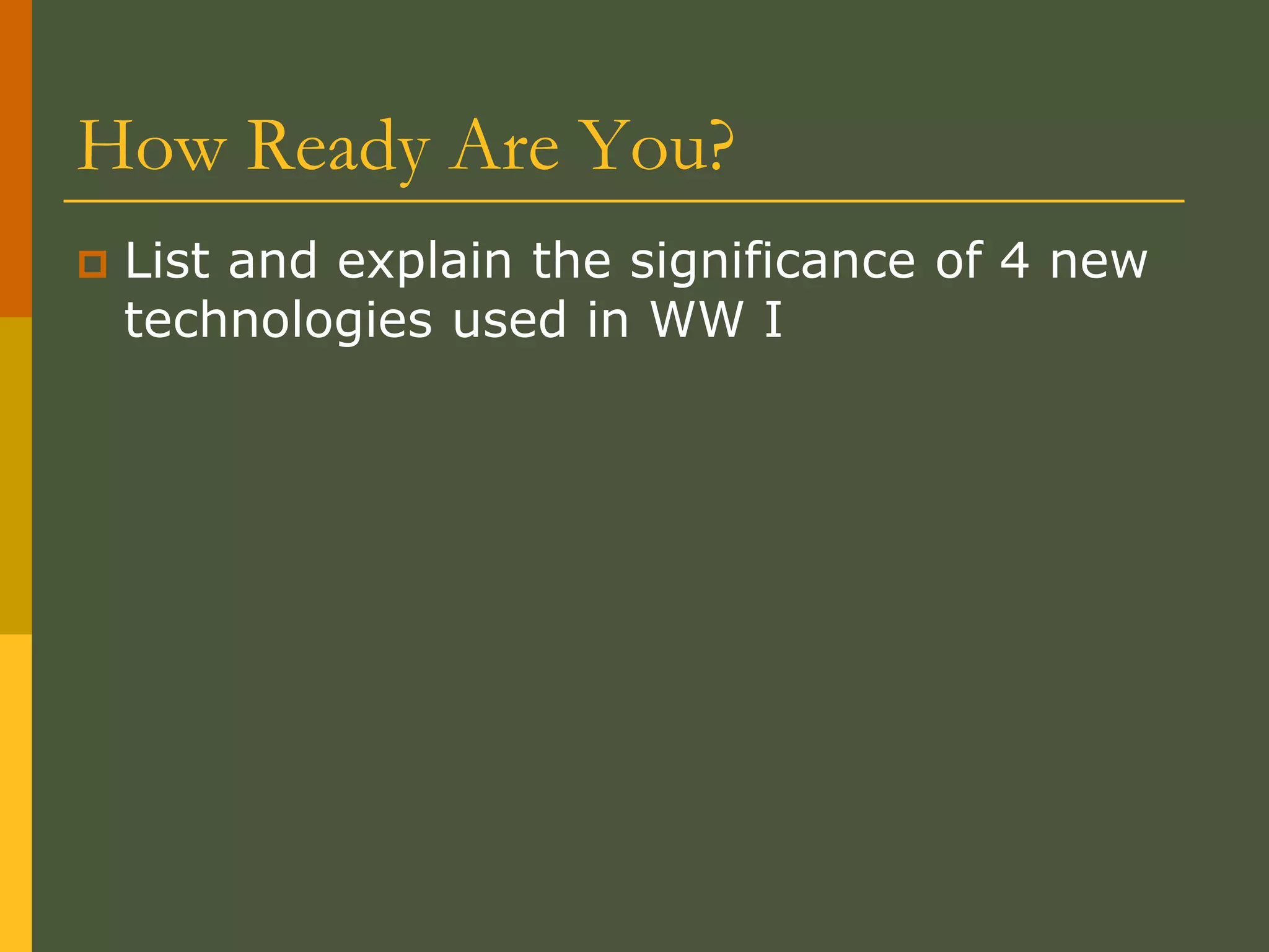 How Ready Are You?
 List and explain the significance of 4 new
technologies used in WW I
 