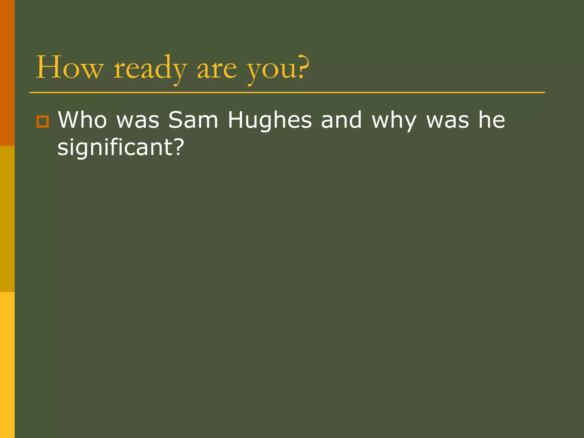 How ready are you?
 Who was Sam Hughes and why was he
significant?
 