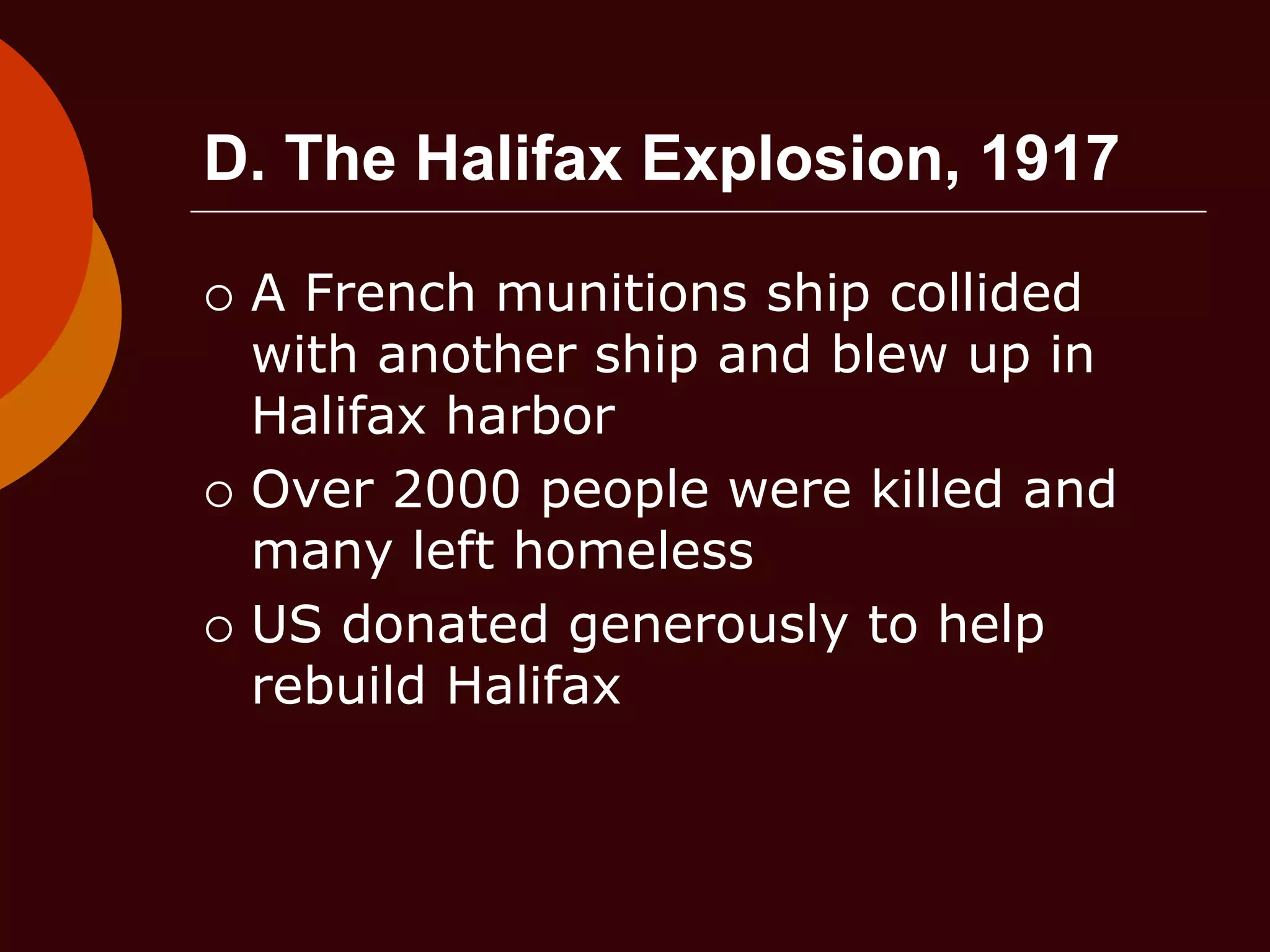 D. The Halifax Explosion, 1917
 A French munitions ship collided
with another ship and blew up in
Halifax harbor
 Over 2000 people were killed and
many left homeless
 US donated generously to help
rebuild Halifax
 