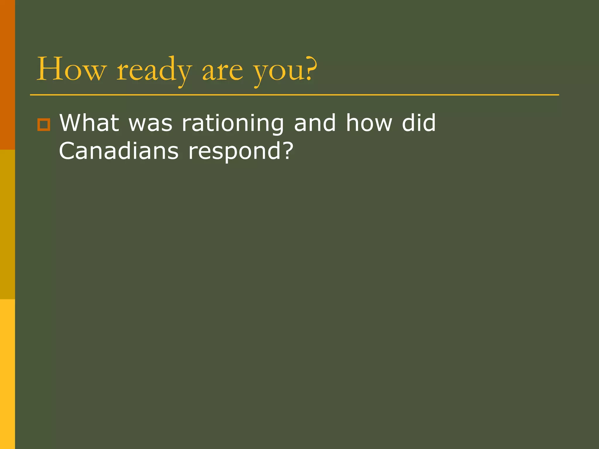 How ready are you?
 What was rationing and how did
Canadians respond?
 