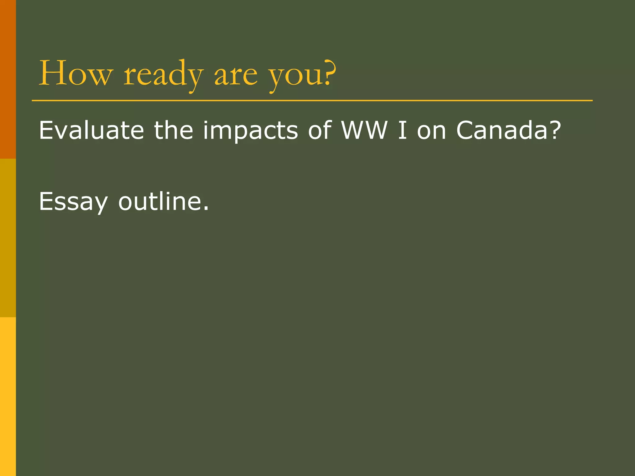 How ready are you?
Evaluate the impacts of WW I on Canada?
Essay outline.
 