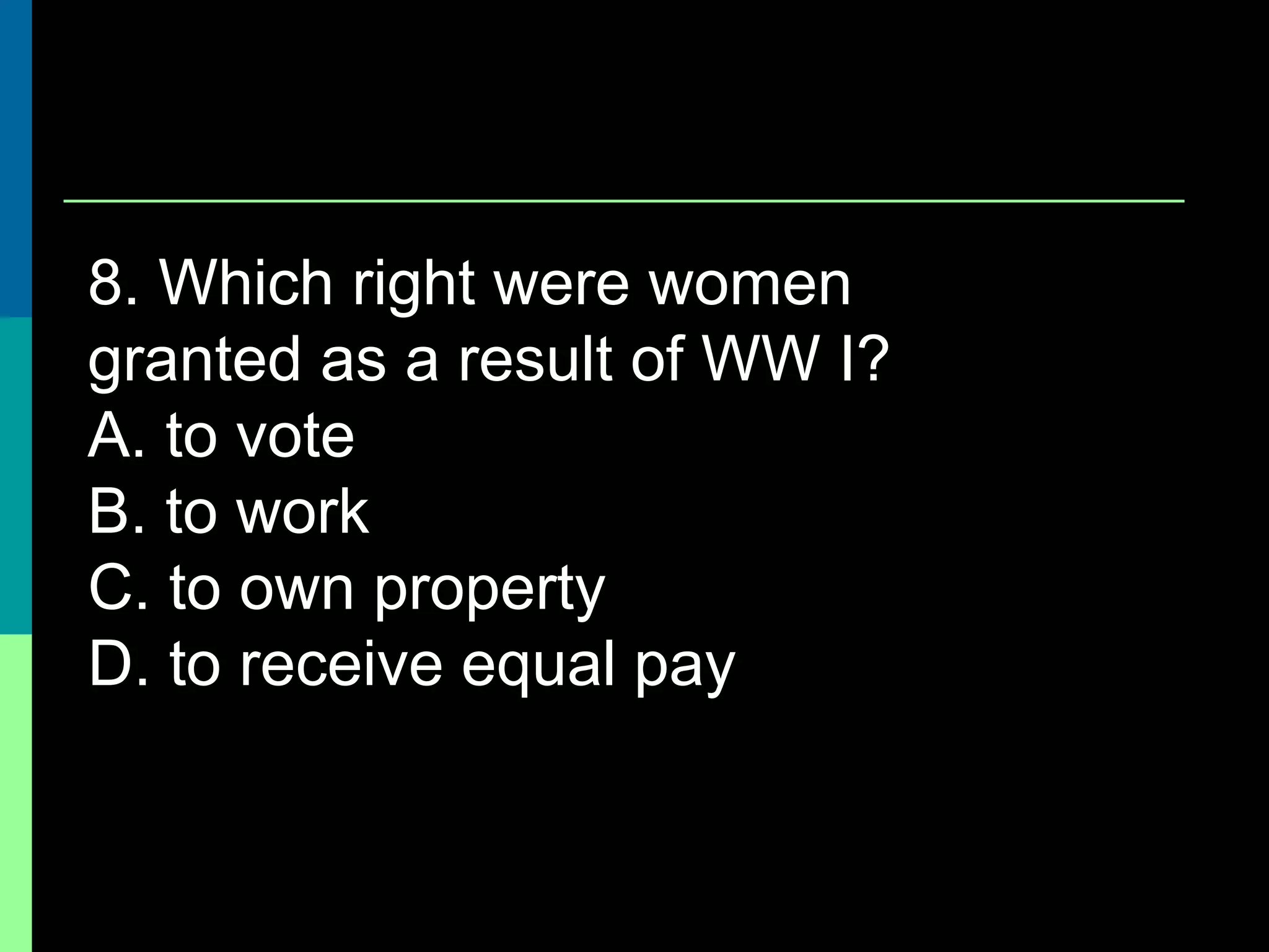 8. Which right were women
granted as a result of WW I?
A. to vote
B. to work
C. to own property
D. to receive equal pay
 